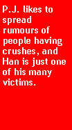 Text Box: P.J. likes to spread rumours of people having crushes, and Han is just one of his many victims.