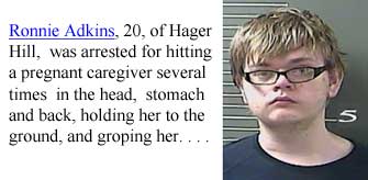 adkinsro.jpg Ronnie Adkins, 20, of Hager Hill, was arrested for hitting a pregnant caregiver several times in the head, stomach and back, holding her to the ground, and groping her