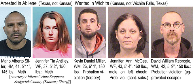 albertos.jpg Arrested in Abilene: Mario Alberto Siller, HM, 41, 5'11", 145 lbs, meth; Jennifeer Tia Antilley, WF, 37, 5'2", 150 lbs, meth; Kevin Daniel Miller, WM, 26, 6'1", 180 lbs, probation violation (forgery); Jennifer Ann McGee, WF, 43, 5'4", 160 lbs, mole on left cheek, prob. viol. (cont. subs.); David William Reprogle, WM, 42, 5'9", 150 lbs, probation violation (aggravated escape)
