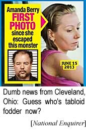 Dumb news from Cleveland, Ohio: Guess who's tabloid fodder now? Amanda Berry, first photo since she escaped this monster, June 15, 2013 (Enquirer)