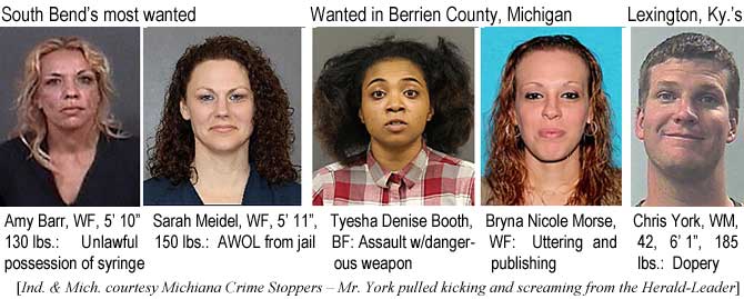 amysarah.jpg South Bend's most wanted: Amy Barr, WF, 5'10", 130 lbs, Unlawful possession of syringe; Sarah Meidel, WF, 5'11", 150 lbs, AWOL from jail; Wanted in Berrien County, Michigan: Tyesha Denise Booth, BF, assault w/dangerous weapon; Bryna Nicole Morse, WF, uutering and publishing; Lexington, Ky.'s: Chris York, WM, 42, 6'1", 185 lbs, dopery (Ind. & Mich. courtesy Michiana Crime Stoppers - Mr. York pulled kicking and screaming from the Herald-Leader)