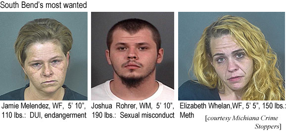 bethwhel.jpg South Bend's most wanted: Jamie Melendez, WF, 5'10", 110 lbs, DUI, endangerment; Joshua Rohrer, WM, 5'10",190 lbs, sexual misconduct; Elizabeth Whelan, WF, 5'5", 150 lbs, meth (Michiana Crime Stoppers)