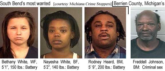 betwhite.jpg South Bend's most wanted: Bethany White, WF, 5'1", 150 lbs, battery; Nayesha White, BF, 5'2", 140 lbs, battery; Rodney Heard, BM, 5'9", 200 lbs, battery; Berrien County, Michigan's: Freddell Johnson, BM, criminal sex (Michiana Crime Stoppers)