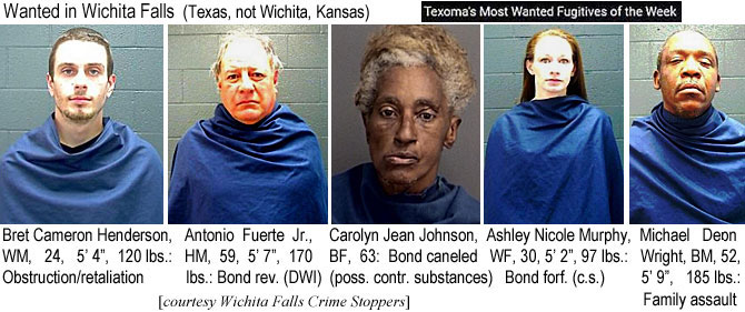 bretcame.jpg Wanted in Wichita Falls (Texas, not Wichita, Kansas): Bret Cameron Henderson, WM, 24, 5'4", 120 lbs, Obstruction/retaliation; Antonio Fuerte Jr., HM, 5'7", 170 lbs, bond rev. (DWI); Carolyn Jean Johnson, BF, 63, bond canceled (poss. contr. substances); Ashley Nicole Murphy, WF, 30, 5'2", 97 lbs, bond forf. (c.s.); Michael Deon Wright, BM, 52, 5'9", 185 lbs, family assault (Wichita Falls Crime Stoppers, Texoma's most wanted fugitives of the week)