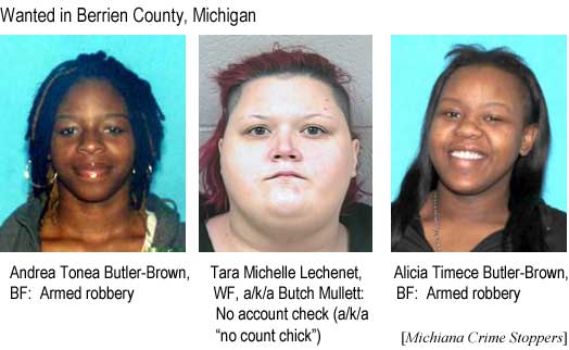 Wanted in Berrien County, Michigan: Andrea Tonea Butler-Brown, BF, armed robbery; Tara Michelle Lechenet, WF, a/k/a Butch Mullett, no account check (a/k/a "no count chick"); Alicia Timece Butler-Brown, BF, armed robbery (Michiana Crime Stoppers)