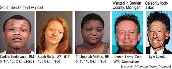 carltress.jpg South Bend's most wanted: Carltres Underwood, BM, 5'11", 155 lbs, escape; Sarah Buck, WF, 5'6", 155 lbs, fraud; Tauheedah McGee, BF, 5'3", 140 lbs, fraud; Wanted in Berrien County, Michigan: Lennie Leroy Cole, WM, criminal sex; Celebrity lookalike: Lyle Lovett (Michiana Crime Stoppers)