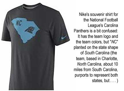 Nike's souvenir shirt for the National Football League's Carolina Panthers is a bit confused: It has the team logo and the team colors, but 'NC' planted on the state shape of South Caroline (the team, based in Charlotte, North          Carolina, about 10 miles from South Carolina, purports to represent both states, but . . . )