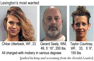 Lexington's most wanted: Chloe Utterback, WF, 23; Gerald Sealy, WM, 49, 5'10", 200 lbs; Taylor Courtney, WF, 33, 5'9", 155 lbs; all charged with mobery in various degrees (pulled kicking and screaming from the Herald-Leader)