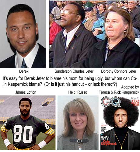colinder.jpg It's easy for Derek Jeter to blame his mom for being ugly, buy whom can Colin Kaepernick blame? (Or is it just his haircut, or lack thereof? Derek, Sanderson Charles Jeter, Dorothy Connors Jeter, James Lofton, Heidi Russo, adopted by Teresa & Rick Kaepernick