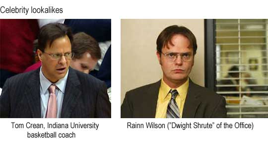 Celebrity lookalikes: Tom Crean, Indiana University basketball coach; Rainn Wilson ("Dwight Shrute" of the Office)