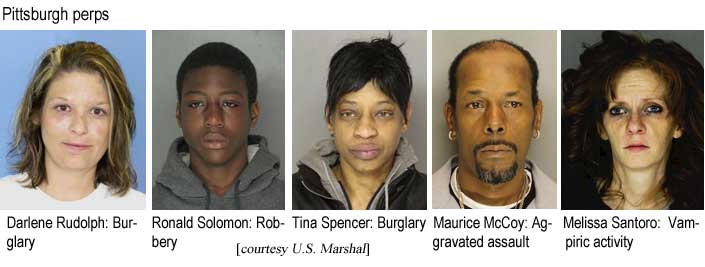 Pittsburgh perps: Darlene Rudolph, burglary; Ronald Solomon, robbery; Tina Spencer, burglary; Maurice McCoy, aggravated assault; Melissa Santoro, vampiric activity (U.S. Marshal)