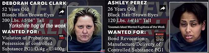 deborash.jpg Yorkshire hog of the week, Deborah Carol Clark, 52, blonde hair, brown eyes, 200 lbs, 5'4", violation of probation, possession of controlled substance, pg1 o/4g-u/400g; Ashley Perez, 26, black hair, brown eyes, 120 lbs, 4'11", bond revocation, manufacture/delivery of controlled substance pg1, Texoma's most wanted fugitives of the week