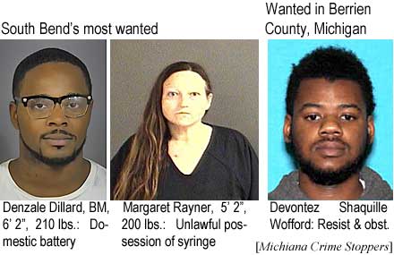 denzalew.jpg South Bend's most wanted: Denzale Dillard, BM, 6'2", 210 lbs, domestic violence; Margaret Rayner, 5'2" 200 lbs, unlawful possession of syringe; Wanted in Berrien County, Michigan: Devontez Shaquille Wofford, resist & obst. (Michiana Crime Stoppers)