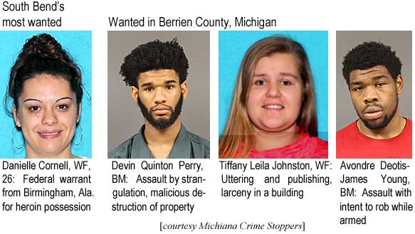 devandre.jpg South Bend's most wanted: Danielle Cornell, WF, 26, FBI warrant from Birmingham, Ala., for heroin possession; Wanted in Berrien County, Michigan: Devin Quinton Perry, BM, assault by strangulation, malicious destruction of property; Tiffany Leila Johnston, WF, uttering and publishing, larceny in a building; Avondre Deotis-James Young, BM, assault with intent to rob while armed (Michiana Crime Stoppers)