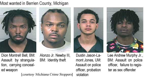 Most wanted in Berrien County, Michigan: Dion Montrell Bell, BM, assault by strangulation, carrying concealed weapon; Alonzo Jr. Newby III, BM, identity theft; Dustin Jason-Lamont Jones, UM, assault on police officer, probation violation; Lee Andrew Murphy Jr., BM, assault on police officer, failure to register as sex offender (Michiana Crime Stoppers)