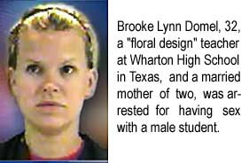 Brooke Lynn Domel, 32, a teacher of "floral design" at Wharton High School, and a married mother of two, was arrested for having sex with a male student.