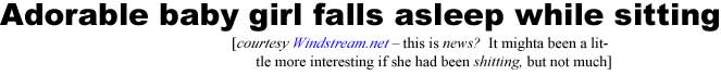 dorblhed.jpg Adorable baby girl falls asleep while sitting (Windstream.net - this is news? It mighta been a little more interesting if she had been shitting, but not much)