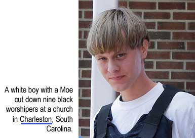 A white boy with a Moe cut down nine black worshipers at a church in Charleston, South Carolina