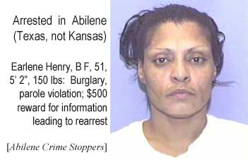 Arrested in Abilene (Texas, not Kansas): Earlene Henry, BF, 50, 5'2", 150 lbs, burglary, parole violation, $500 reward for information leading to rearrest (Abilene Crime Stoppers)