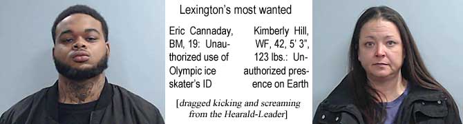 erickimb.jpg Lexington's most wanted: Eric Cannaday, BM, 19, unauthorized use of Olympic ice skater's ID; Kimberly Hill, WF, 42, 5'3", 123 lbs, unauthorized presence on Earth (dragged kicking and screaming from the Herald-Leader)