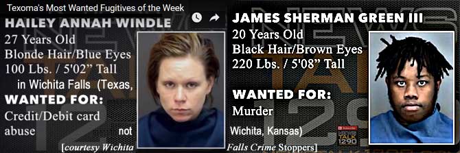 haileyja.jpg Texoma's most wanted fugitives of the week, wanted in Wichita Falls (Texas, not Wichita, Kansas): Hailey Annah Windle, 27, blonde hair, blue eyes, 100 lbs, 5'2", credit/debit card abuse; James Sherman Green III, 20, black hair, brown eyes, 220 lbs, 5'8", murder (Wichita Falls Crime Stoppers)