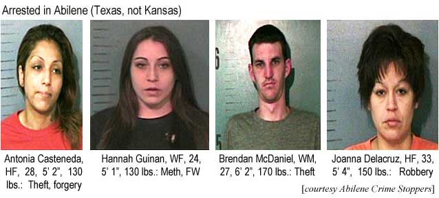Arrested in Abilene (Texas, not Kansas): Antonia Casteneda, HF, 28, 5'2", 130 lbs, theft, forgery; Hannah Guinan, WF, 24, 5'1", 130 lbs, meth, FW; Brendan McDaniel, WM, 27, 6'2", 170 lbs, theft; Joanna Delacruz, HF, 34, 5'4", 150 lbs, robbery (Abilene Crime Stoppers)