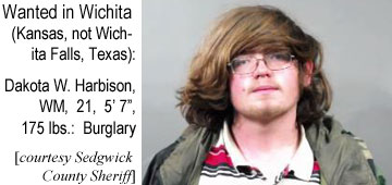harbison.jpg Wanted in Wichita (Kansas, not Wichita Falls, Texas): Dakota W. Harbison, WM, 21, 5'7", 175 lbs, burglary (Sedgwick County Sheriff)