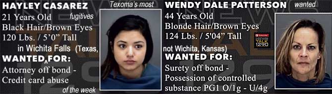 haylywen.jpg Texoma's most wanted fugitives of the week: Wanted in Wichita Falls (Texas, not Wichita, Kansas) for: Hayley Casarez, 21, black hair, brown eyes, 120 lbs, 5'0", attorney off bond, credit card abuse; Wenday Dale Patterson, 44, blonde hair, brown eyes, 124 lbs, 5'4", surety off bond, possession of controlled substance PG1 o/1g - u/4g