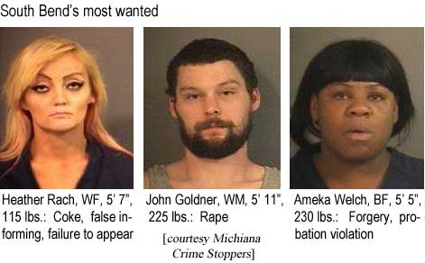 South Bend's most wanted: Heather Rach, WF, 5'7", 115 lbs, coke, false informing, failure to appear; John Goldner, WM, 5'11", 225 lbs, rape; Ameka Welch, BF, 5'5", 230 lbs, forgery, probation violation (Michiana Crime Stoppers)