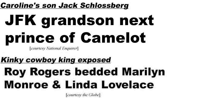 Caroline's son Jack Schlossberg, JFK grandson next prince of Camelot (Enq); Kinky cowboy king exposed, Roy Rogers bedded Marilyn Monroe and Linda Lovelace (Globe)