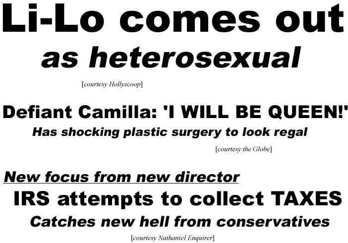 Li-Lo comes out as heterosexual (Hollyscoop); Defiant Camilla: 'I will be queen,' has shocking plastic surgery to look regal (Globe); New focus from new director, IRS attempts to collect taxes, catches new hell from conservatives (Nathaniel Enquirer)