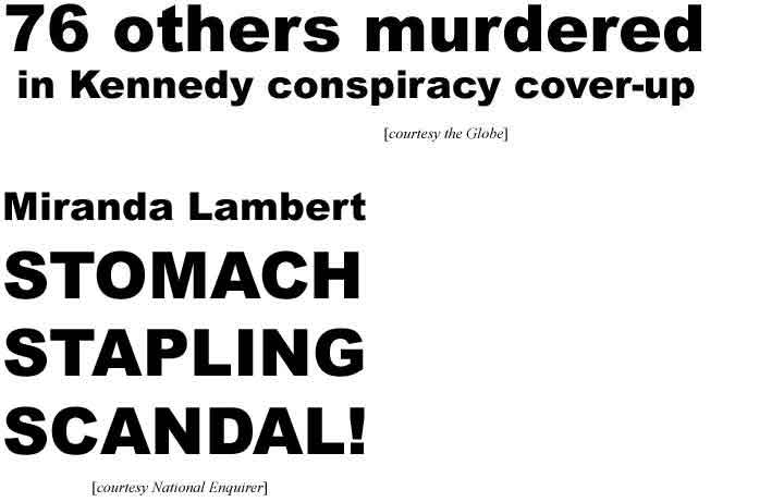 76 others murdered in Kennedy conspiracy cover-up (Globe); Miranda Lamber stomach stapling scandal! (Enquirer)
