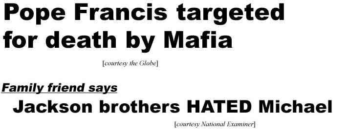 Pope Francis targeted for death by Mafia (Globe); Family friend says Jackson brothers hated Michael (Examiner)