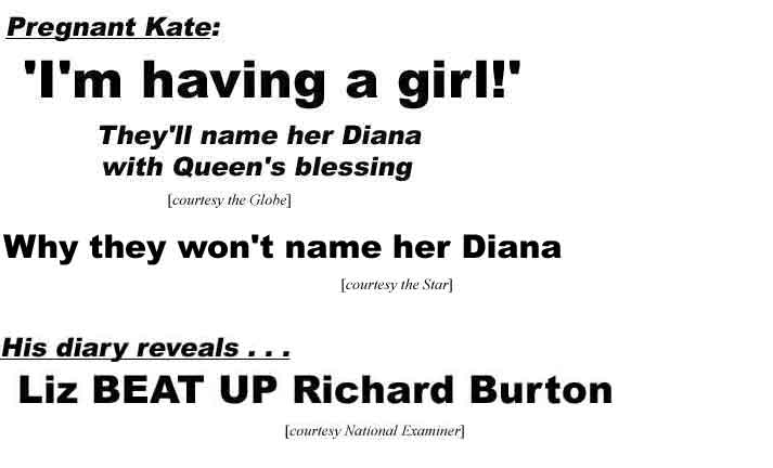 Pregnant Kate: "I'm having a girl!" They'll name her Diana with Queen's blessing (Globe); Why they won't name her Diana (Star); His diary reveals . . . Liz BEAT UP Richard Burton (Examiner)