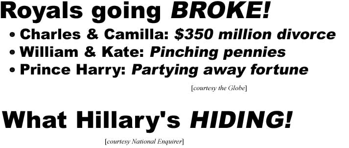 Royals going broke! Charles & Camilla: $350 million divorce, Willaim & Kate: Pinching pennies, Prince Harry: Partying away fortune (Globe); What Hillary's hiding (Enquirer)