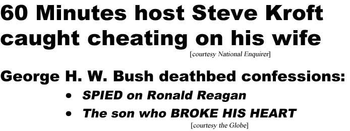 60 Minutes host Steve Kroft caught cheating on his wife (Enquirer); George H. W. Bush deathbed confessions: Spied on Ronald Reagan, the son who broke his heart (Globe)