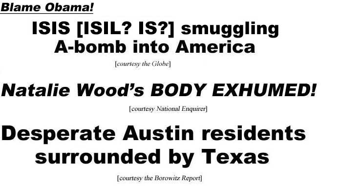 ISIS (ISIL? IS?) smuggling A-bomb into America, blame Obama (Globe); Natalie Wood's body exhumed (Enquirer); Desperate Austin residents surrounded by Texas (Borowitz Report)