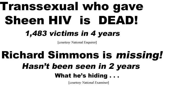 Transsexual who gave Sheen HIV is dead, 1,483 victims in 4 years (Enquirer); Richard Simmons is missing, hasn't been seen in 2 years, what he's hiding (Examiner)