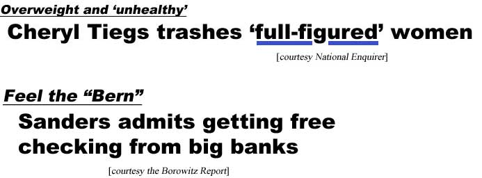 overweight and 'unhealthy,' Cheryl Tiegs trashes 'full-figured' women (Enquirer); Feel the 'Bern,' Sanders admits getting free checking from big banks (Borowitz Report)