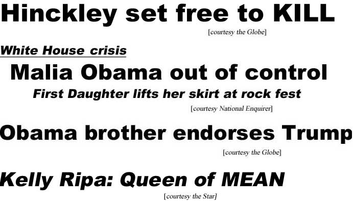 Hinckley set free to KILL (Globe); White House crisis, Malia Obama out of control, First Daughter lifts her skirt at rock fest (Enquirer); Obama brother endorses Trump (Globe); Kelly Ripa: Queen of MEAN (Star)