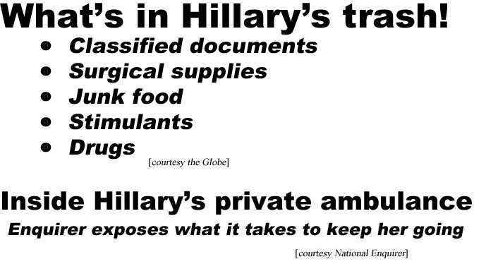 What's in Hillary's trash! Classified documents, surgical supplies, junk food, stimulants, drugs (Globe); Inside Hillary's private ambulance, Enquirer exposes what it takes to keep her going (Enq)