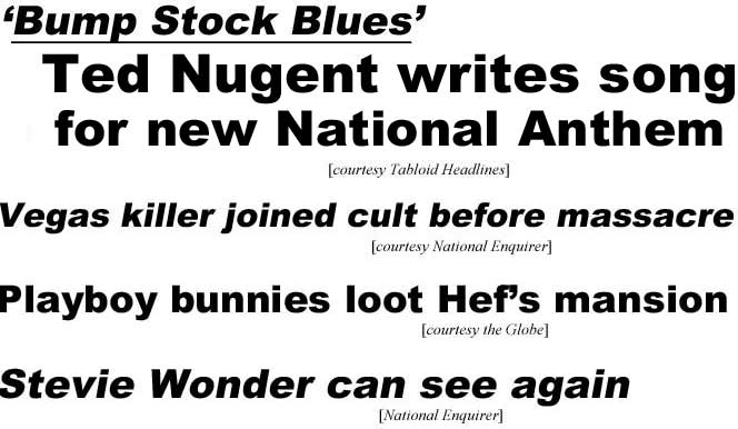 'Bump Stock Blues' Ted Nugent writes song for new National Anthem (TH); Vegas killer joined cult before massacre (Enquirer); Playboy bunnies loot Hef's mansion (Globe); Stevie Wonder can see again (Enquirer)