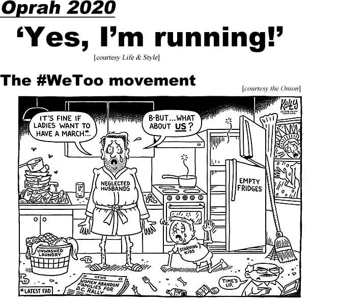 Oprah 2020: 'Yes, I'm running!" (Life & Style); The #WeToo movement: It's fine if ladies want to have a march (latest fad), b-but what about us? Neglected husbands, empty fridges, unwashed laundry, starving kids, time's up, women abandon families for D.C. rally (Onion)