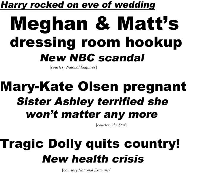 Harry rocked on eve of wedding, Meghan & Matt's dressing room hookup, new NBC scandal (Enquirer); Mary-Kate Olsen pregnant, sister Ashley terrified she wan't matter any more (Star); Magic Dolly quits country, new health crisis (Examiner)