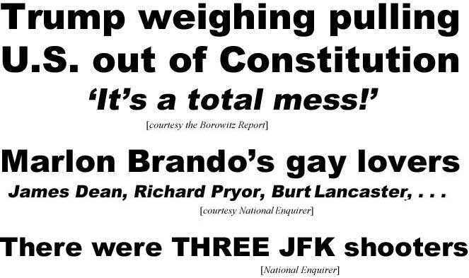 President Trump weighing pulling U.S. out of Constitution, 'it's a total mess" (Borowitz Report); Marlon Brando's gay lovers, James Dean, Richard Pryor, Burt Lancaster (Enquirer); There were THREE JFK shooters (Enquirer)