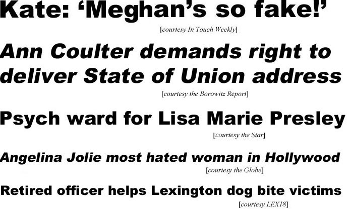 Kate: 'Meghan's so fake!' (In Touch); Ann Coulter demands right to deliver State of Union message (Borowitz report); Psych ward for Lisa Marie Presley (Star); Angelina Jolie most hated woman in Hollywood (Globe); Retired officer helps Lexington dog bite victims (LEX18)