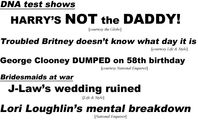 DNA test shows Haarry's not the daddy (Globe); Troubled Britney doesn't know what day it is (Life & Style); George Clooney dumped on 58th birthday (Enquirer); Bridesmaids a war, J-Law's wedding ruined! (Life & Style); Lori Loughlin's mental breakdown (Enquirer)