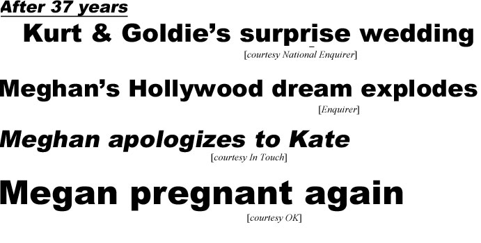 After 37 years, Kurt & Goldie's surprise wedding! (Enquirer); Meghan's Hollywood dream explodes (Enquirer); Meghan apologizes to Kate (IT); Meghan pregnant again (OK)