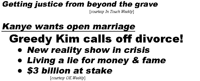 hed211052.jpg The clues Gabby left behind, getting justice from beyond the grave (In Touch); Kanye wants open marriage, greedy Kim calls off divorce!, new reality show in crisis, living a lie for money & fame, $3 billion at stake (OK)