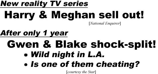 hed220632.jpg New reality TV series, Harry & Meghan sell out (Enquirer); After only 1 year, Gwen & Blake shock-split! Wild night in L.A., is one of them cheating? (Star)
